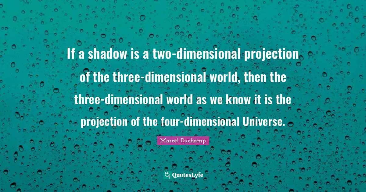 Marcel Duchamp Quotes: "If a shadow is a two-dimensional projection of the three-dimensional world, then the three-dimensional world as we know it is the projection of the four-dimensional Universe."