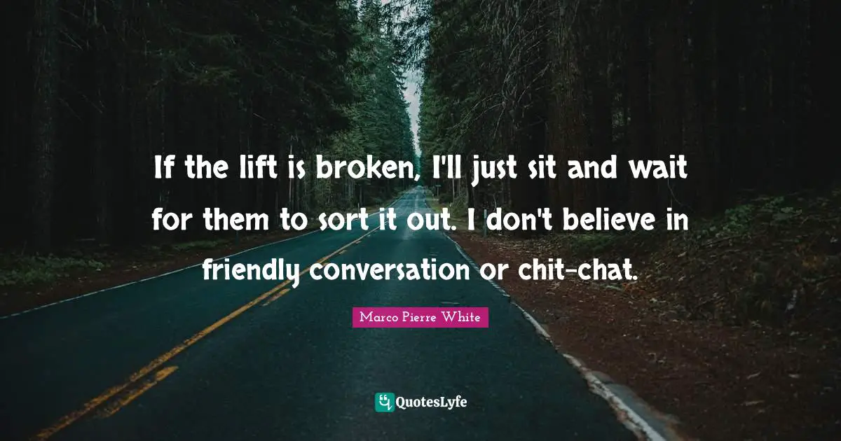 Marco Pierre White Quotes: "If the lift is broken, I'll just sit and wait for them to sort it out. I don't believe in friendly conversation or chit-chat."