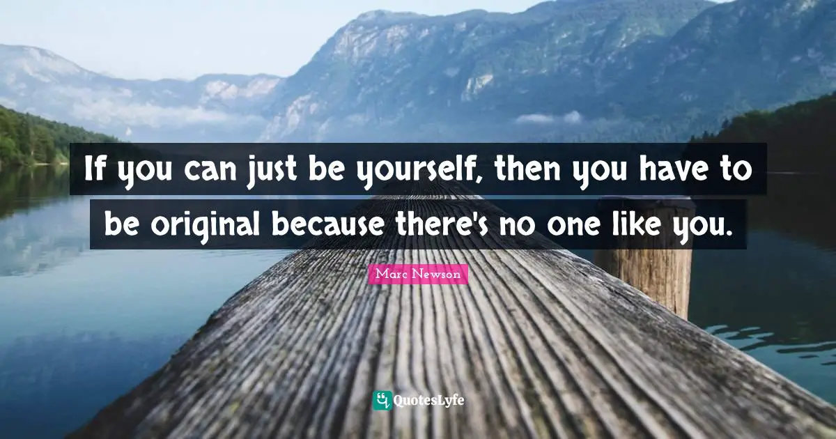If you can just be yourself, then you have to be original because there's no one like you.