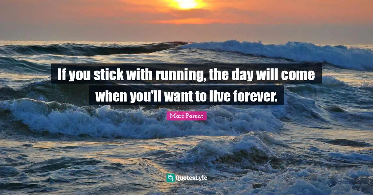 If you stick with running, the day will come when you'll want to live forever.