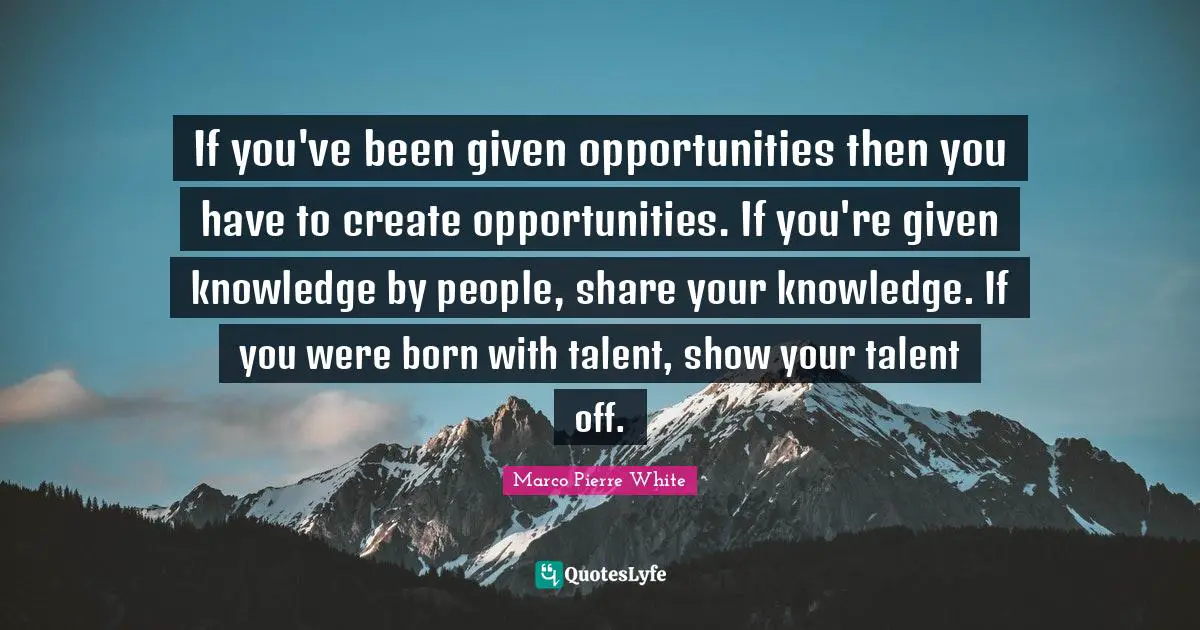 Talent Quotes: "If you've been given opportunities then you have to create opportunities. If you're given knowledge by people, share your knowledge. If you were born with talent, show your talent off."