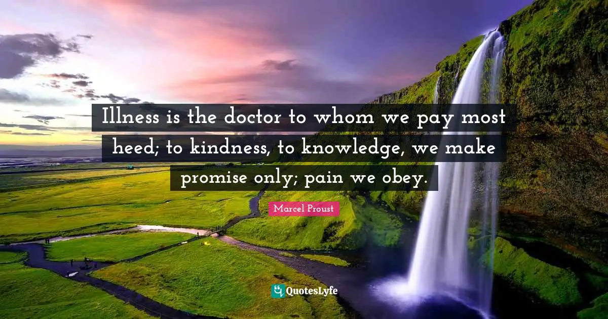 Heed Quotes: "Illness is the doctor to whom we pay most heed; to kindness, to knowledge, we make promise only; pain we obey."