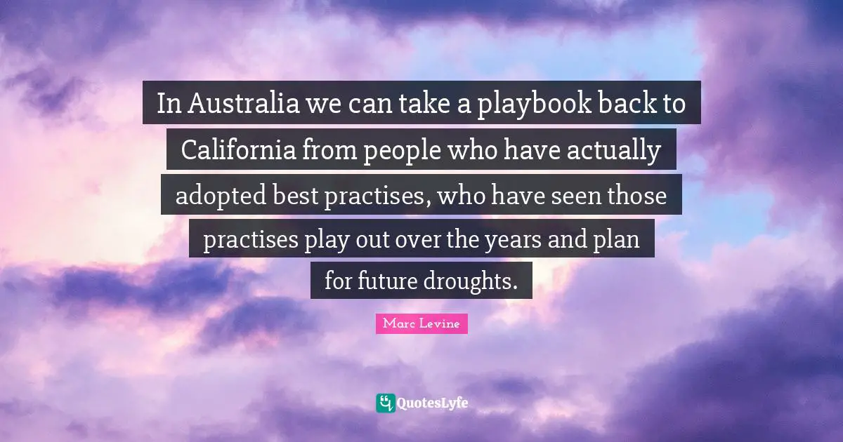 In Australia we can take a playbook back to California from people who have actually adopted best practises, who have seen those practises play out over the years and plan for future droughts.