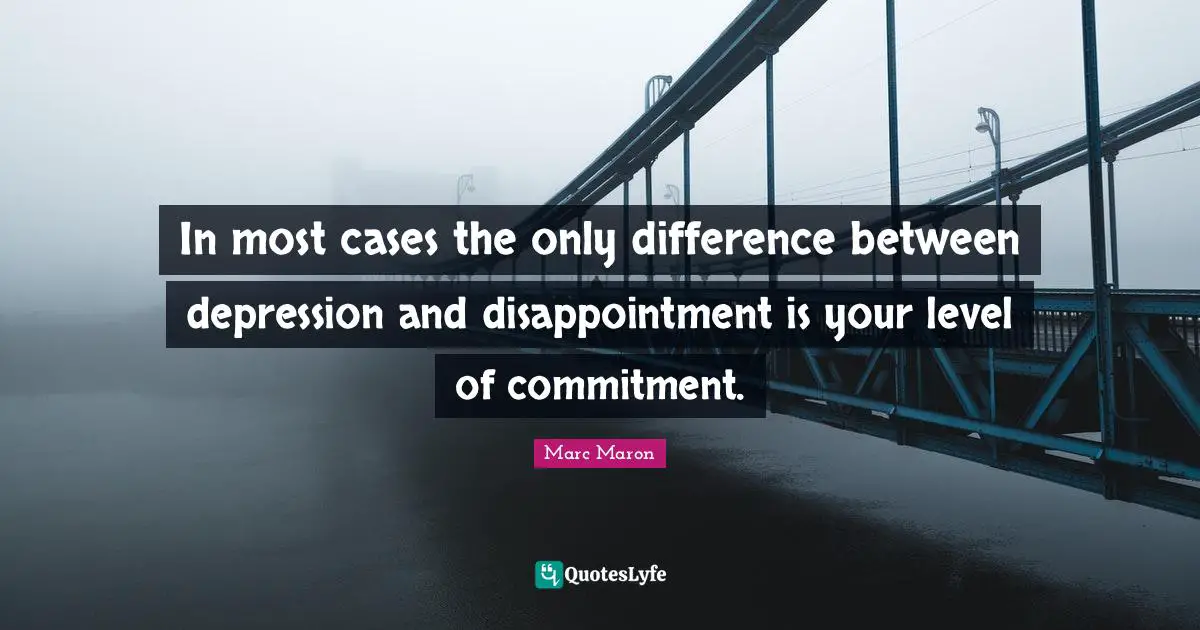 Marc Maron Quotes: "In most cases the only difference between depression and disappointment is your level of commitment."
