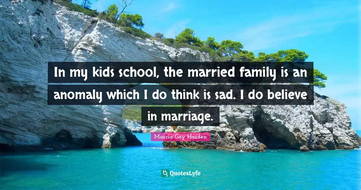 In my kids school, the married family is an anomaly which I do think is sad. I do believe in marriage.