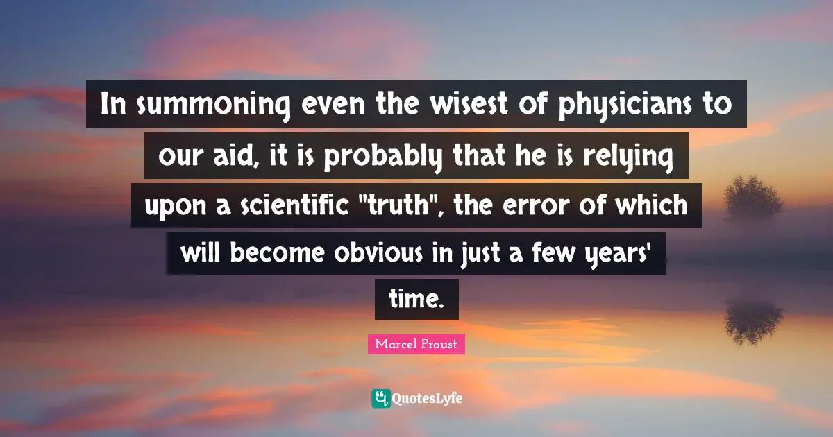 In summoning even the wisest of physicians to our aid, it is probably that he is relying upon a scientific "truth", the error of which will become obvious in just a few years' time.