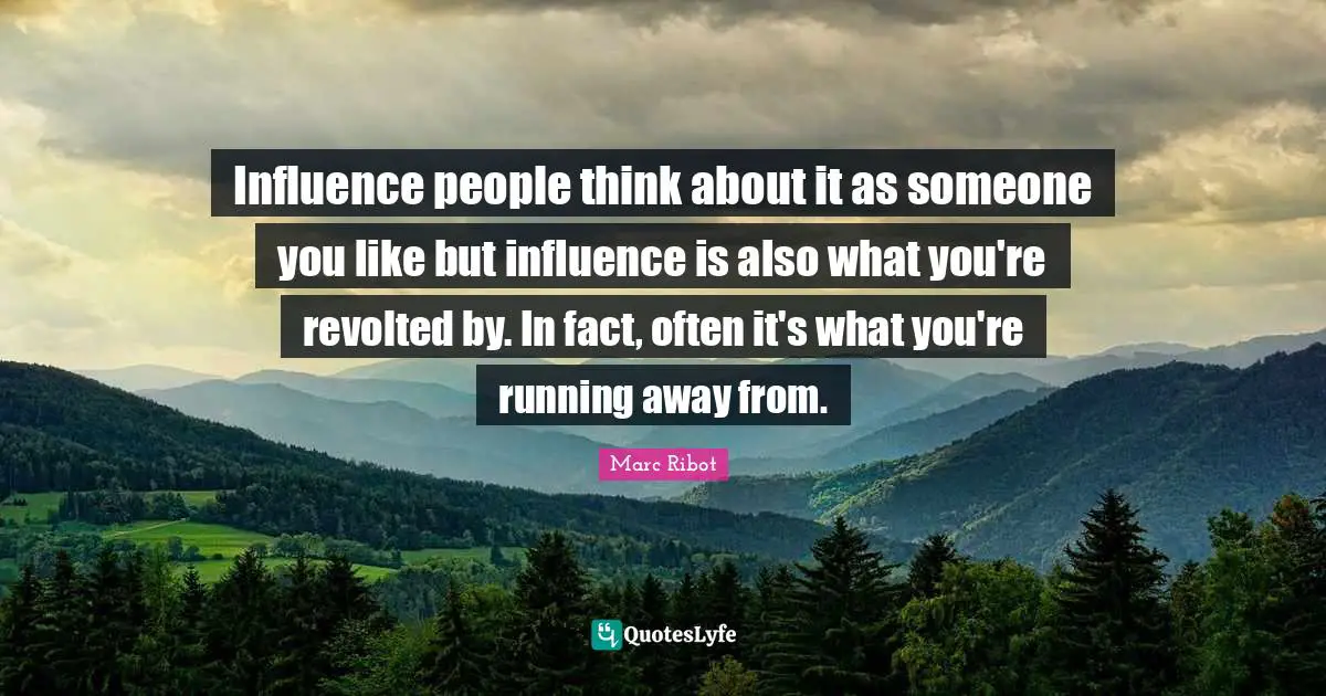 Influence people think about it as someone you like but influence is also what you're revolted by. In fact, often it's what you're running away from.