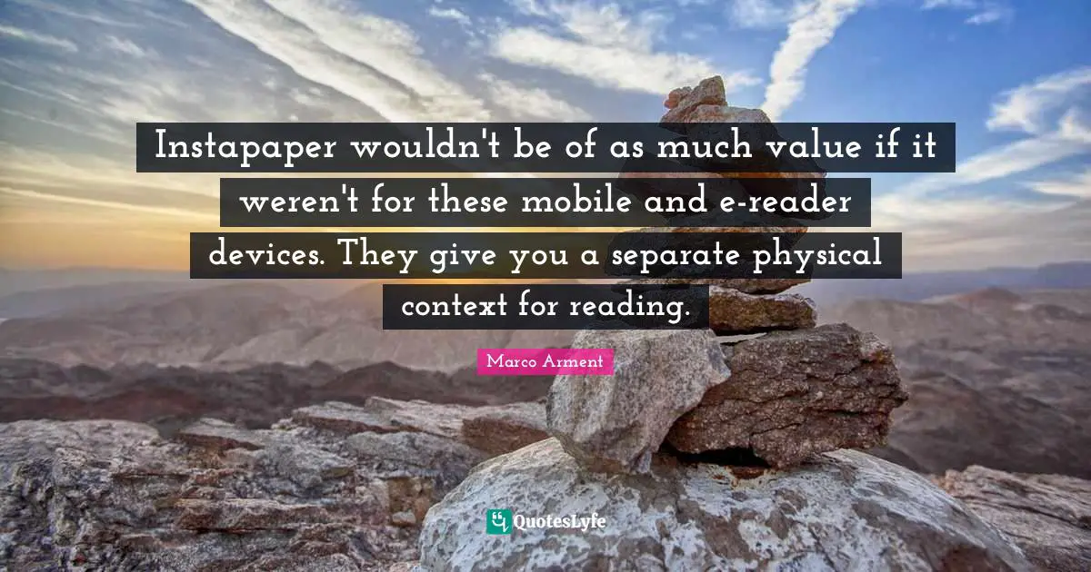 Instapaper wouldn't be of as much value if it weren't for these mobile and e-reader devices. They give you a separate physical context for reading.