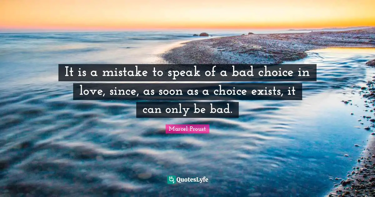 It is a mistake to speak of a bad choice in love, since, as soon as a choice exists, it can only be bad.