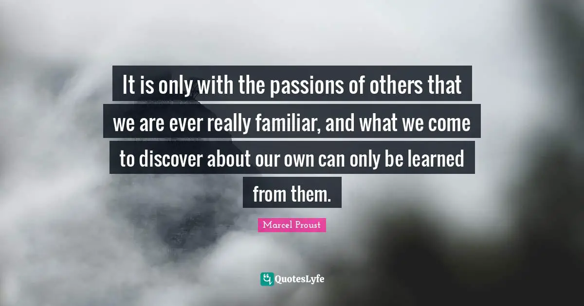 It is only with the passions of others that we are ever really familiar, and what we come to discover about our own can only be learned from them.
