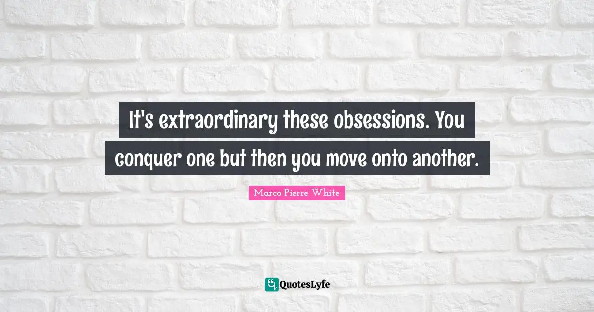 Marco Pierre White Quotes: "It's extraordinary these obsessions. You conquer one but then you move onto another."