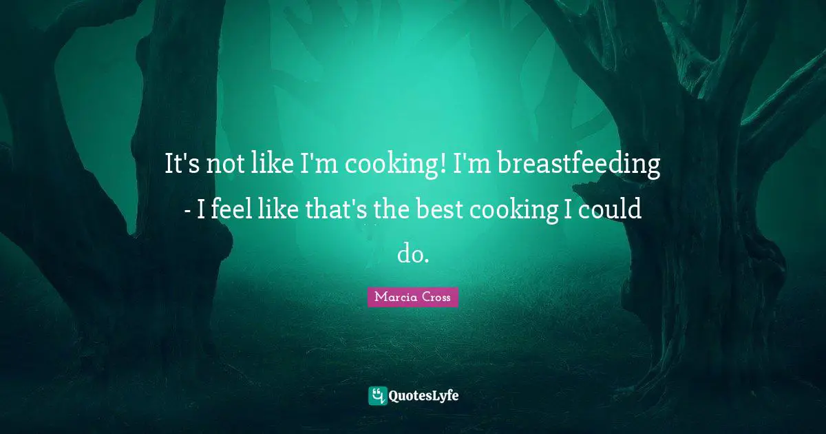 It's not like I'm cooking! I'm breastfeeding - I feel like that's the best cooking I could do.