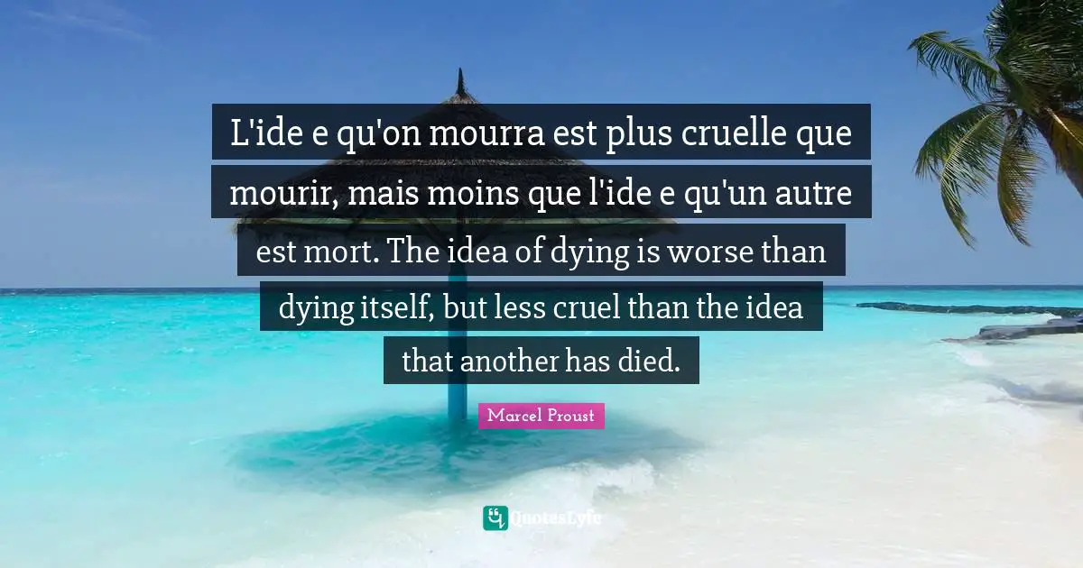 L'ide e qu'on mourra est plus cruelle que mourir, mais moins que l'ide e qu'un autre est mort. The idea of dying is worse than dying itself, but less cruel than the idea that another has died.