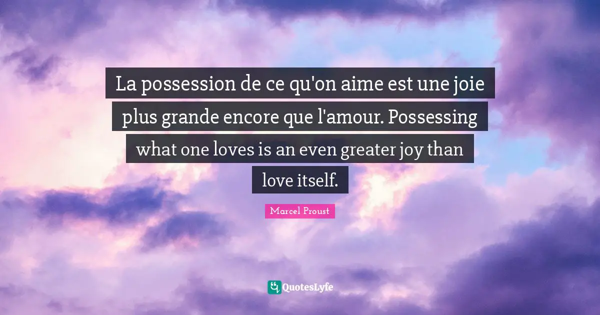 La possession de ce qu'on aime est une joie plus grande encore que l'amour. Possessing what one loves is an even greater joy than love itself.