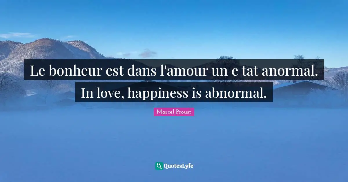 Le bonheur est dans l'amour un e tat anormal. In love, happiness is abnormal.