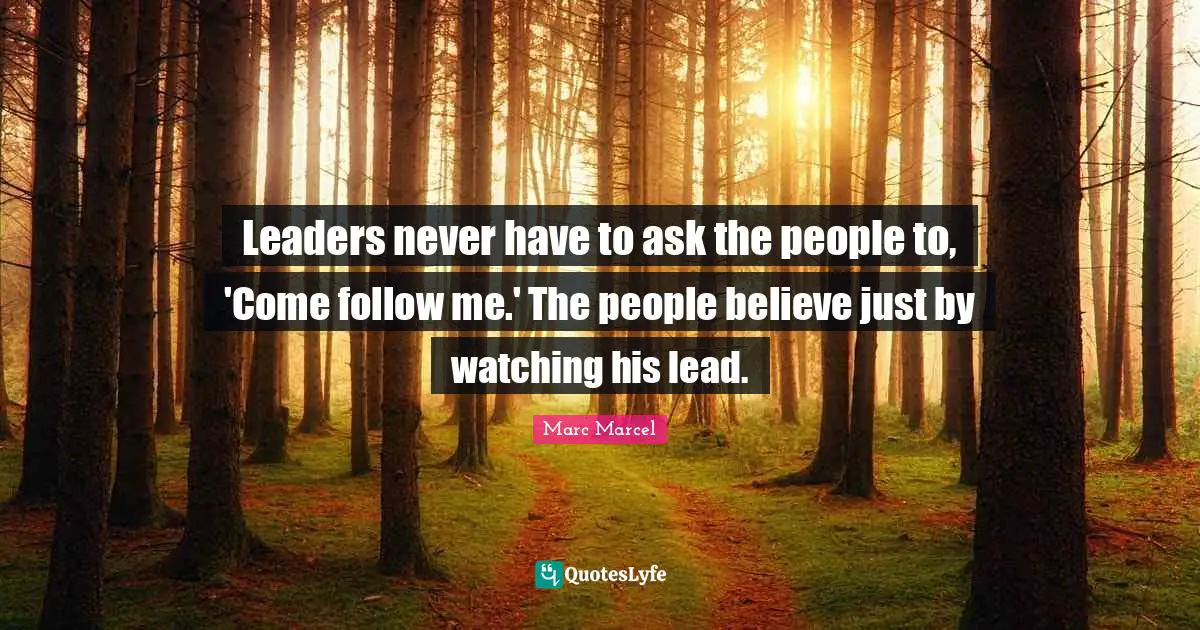 Leaders never have to ask the people to, 'Come follow me.' The people believe just by watching his lead.