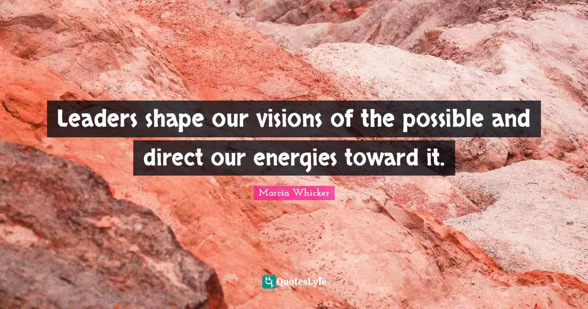 Marcia Whicker Quotes: "Leaders shape our visions of the possible and direct our energies toward it."