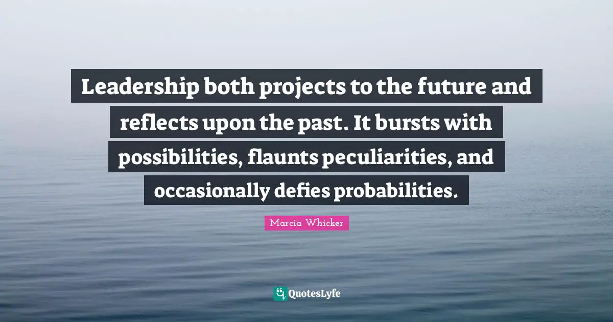 Marcia Whicker Quotes: "Leadership both projects to the future and reflects upon the past. It bursts with possibilities, flaunts peculiarities, and occasionally defies probabilities."