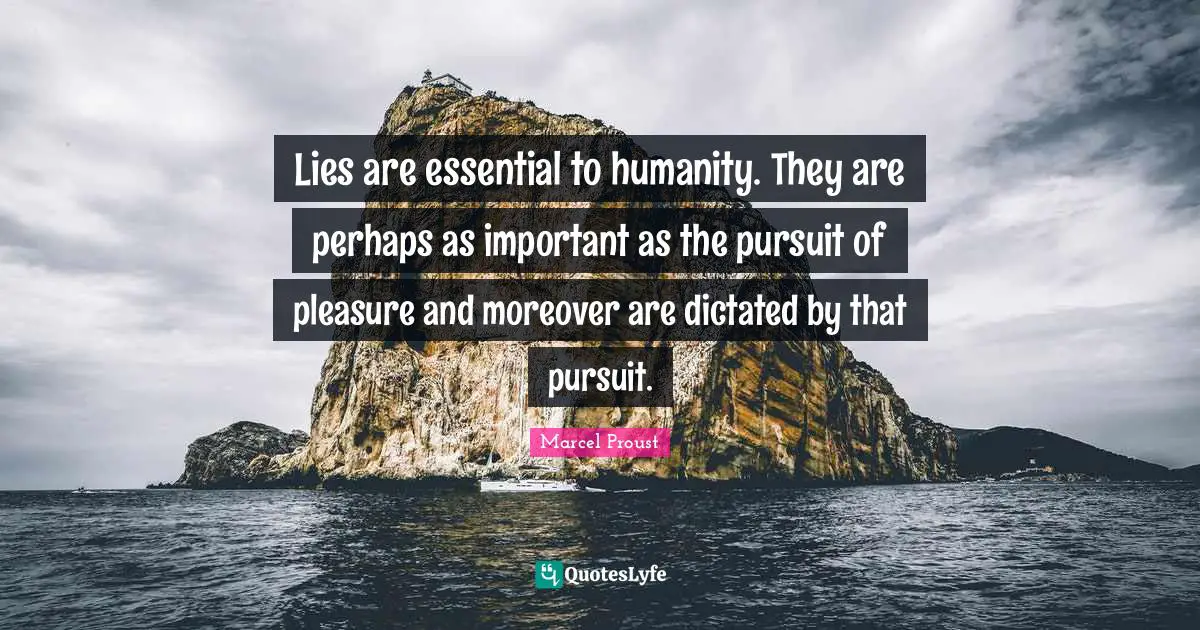 Lies are essential to humanity. They are perhaps as important as the pursuit of pleasure and moreover are dictated by that pursuit.
