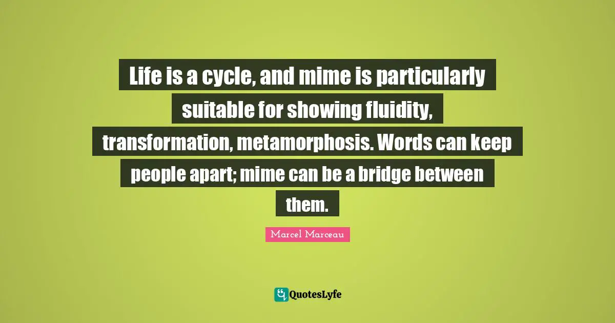 Transformation Quotes: "Life is a cycle, and mime is particularly suitable for showing fluidity, transformation, metamorphosis. Words can keep people apart; mime can be a bridge between them."