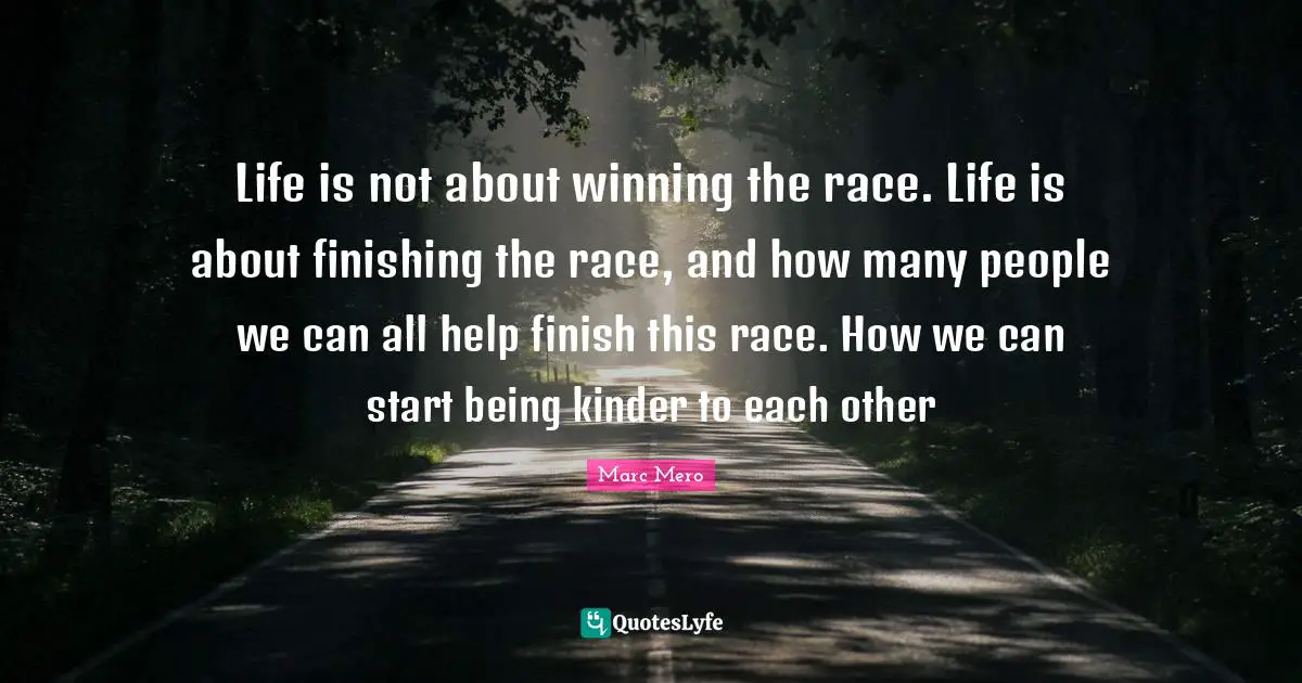 Helping Others Quotes: "Life is not about winning the race. Life is about finishing the race, and how many people we can all help finish this race. How we can start being kinder to each other"