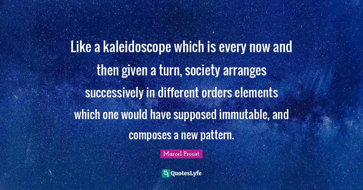 Marcel Proust Quotes: "Like a kaleidoscope which is every now and then given a turn, society arranges successively in different orders elements which one would have supposed immutable, and composes a new pattern."