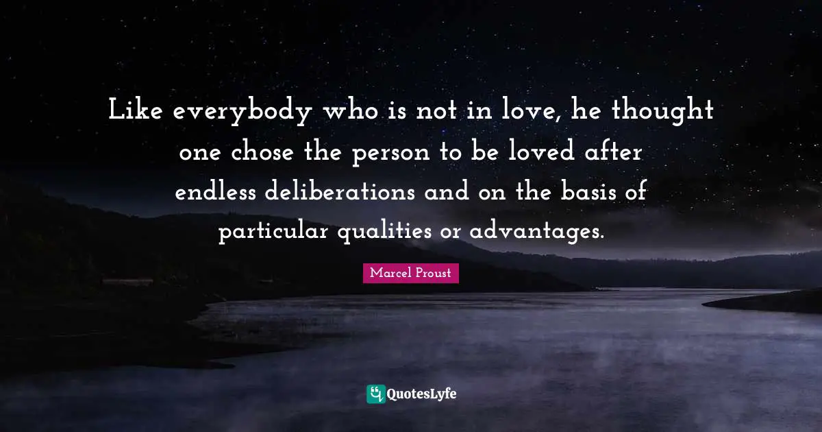 Like everybody who is not in love, he thought one chose the person to be loved after endless deliberations and on the basis of particular qualities or advantages.