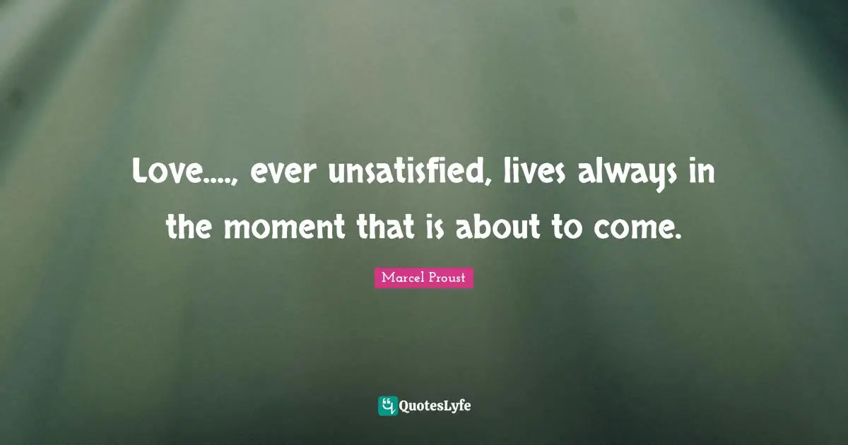 Marcel Proust Quotes: "Love...., ever unsatisfied, lives always in the moment that is about to come."