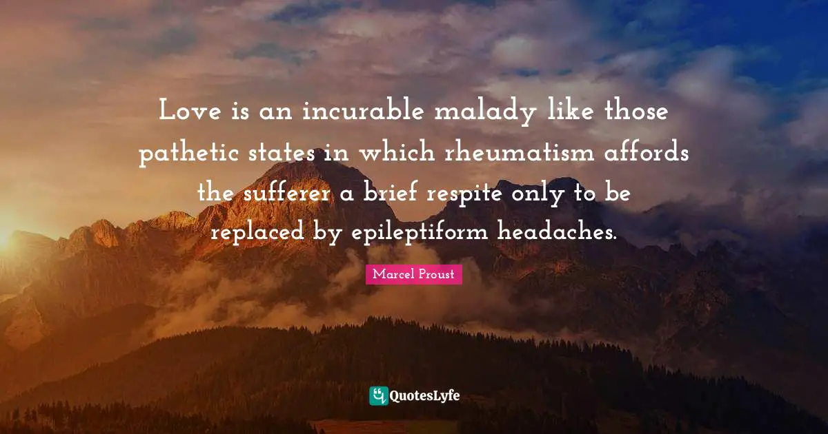 Love is an incurable malady like those pathetic states in which rheumatism affords the sufferer a brief respite only to be replaced by epileptiform headaches.