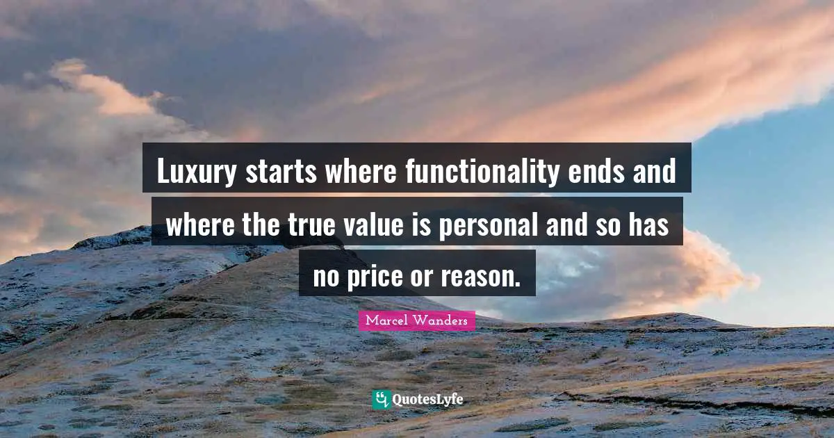 Luxury Quotes: "Luxury starts where functionality ends and where the true value is personal and so has no price or reason."