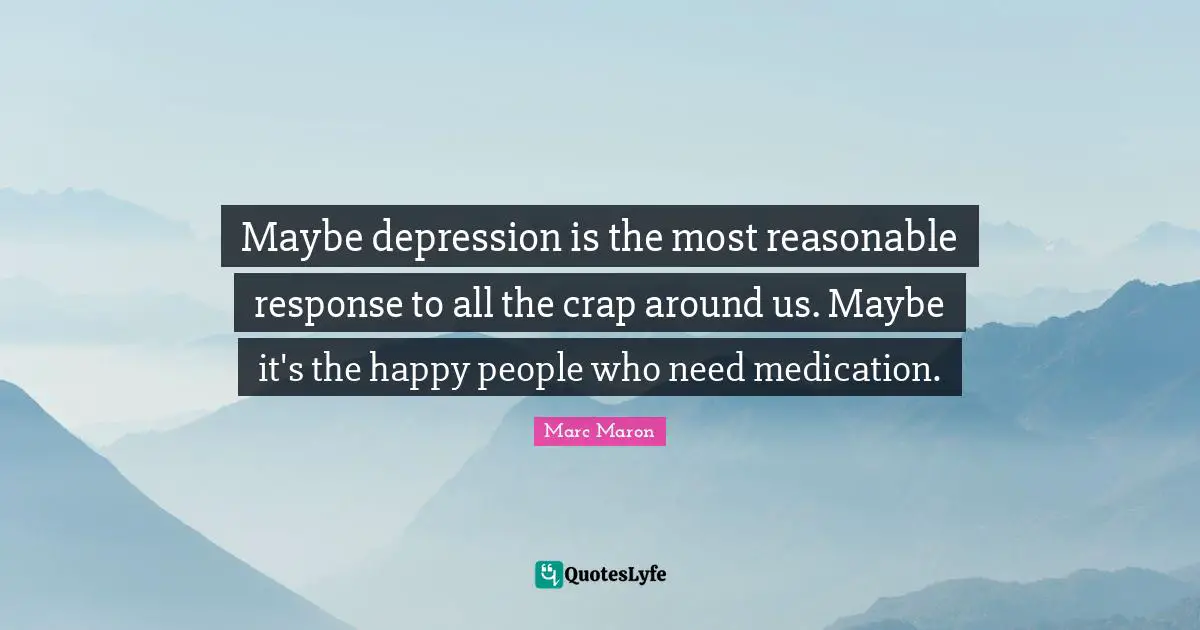 Crap Quotes: "Maybe depression is the most reasonable response to all the crap around us. Maybe it's the happy people who need medication."