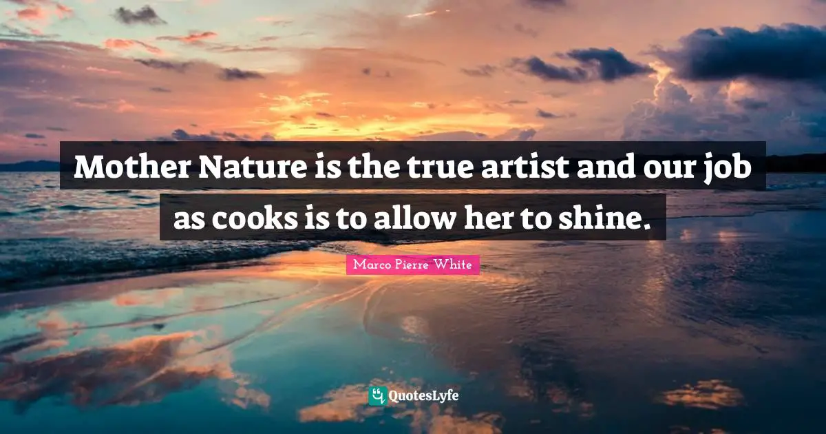 Nature Quotes: "Mother Nature is the true artist and our job as cooks is to allow her to shine."
