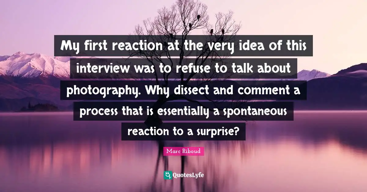 My first reaction at the very idea of this interview was to refuse to talk about photography. Why dissect and comment a process that is essentially a spontaneous reaction to a surprise?