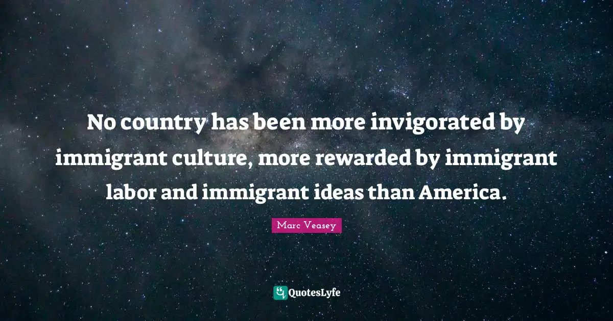 No country has been more invigorated by immigrant culture, more rewarded by immigrant labor and immigrant ideas than America.