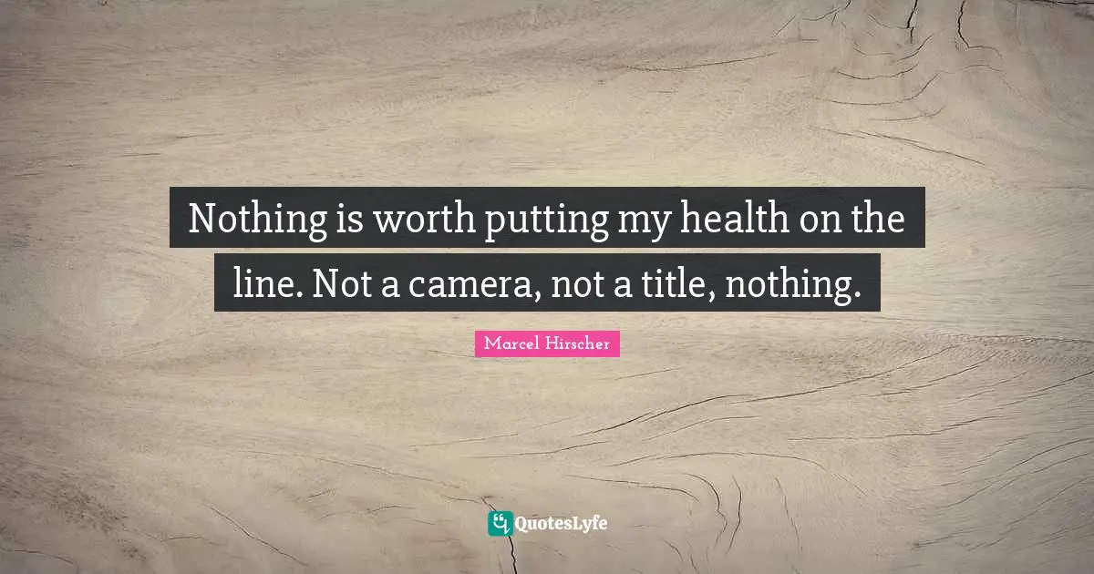 Nothing is worth putting my health on the line. Not a camera, not a title, nothing.