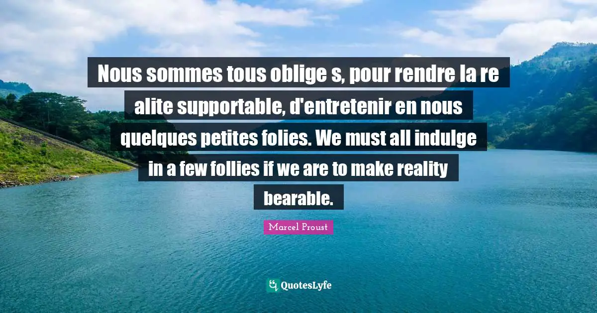 Nous sommes tous oblige s, pour rendre la re alite supportable, d'entretenir en nous quelques petites folies. We must all indulge in a few follies if we are to make reality bearable.