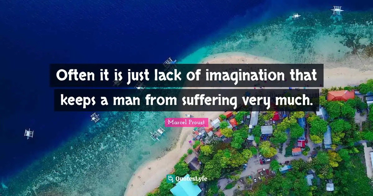 Often it is just lack of imagination that keeps a man from suffering very much.