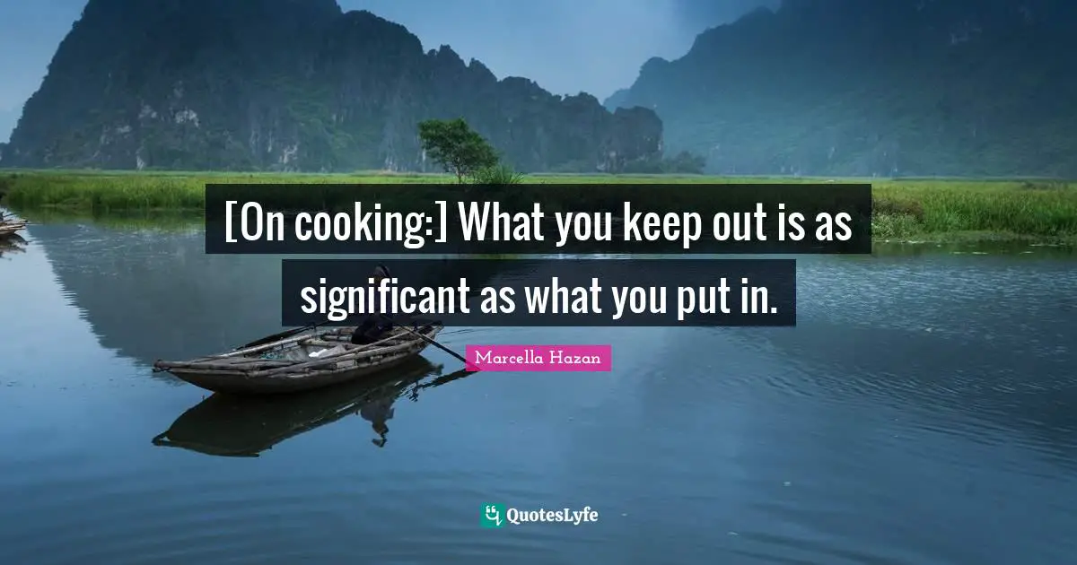[On cooking:] What you keep out is as significant as what you put in.