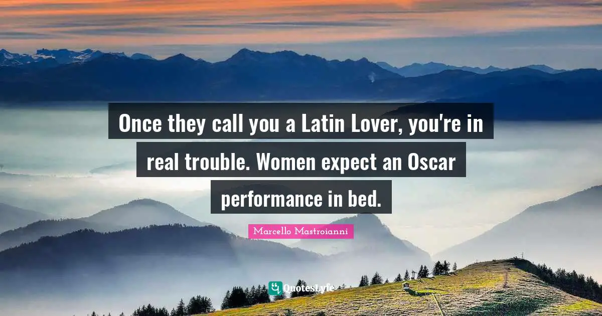 Once they call you a Latin Lover, you're in real trouble. Women expect an Oscar performance in bed.