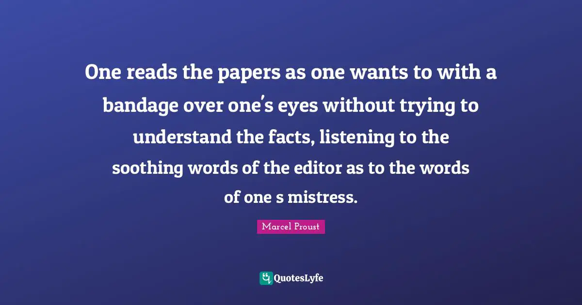 One reads the papers as one wants to with a bandage over one's eyes without trying to understand the facts, listening to the soothing words of the editor as to the words of one s mistress.