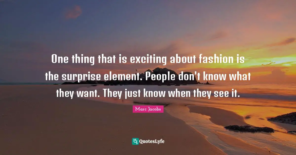 Marc Jacobs Quotes: "One thing that is exciting about fashion is the surprise element. People don't know what they want. They just know when they see it."