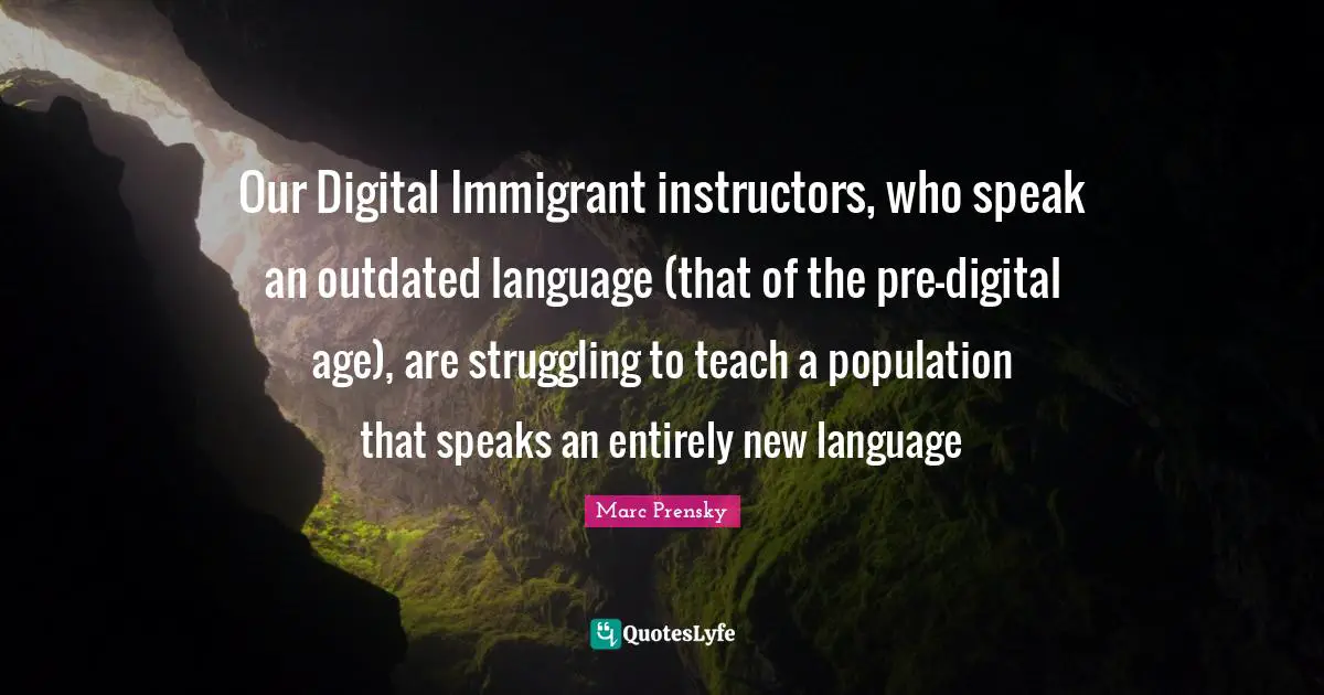 Outdated Quotes: "Our Digital Immigrant instructors, who speak an outdated language (that of the pre-digital age), are struggling to teach a population that speaks an entirely new language"