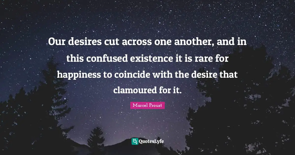 Our desires cut across one another, and in this confused existence it is rare for happiness to coincide with the desire that clamoured for it.