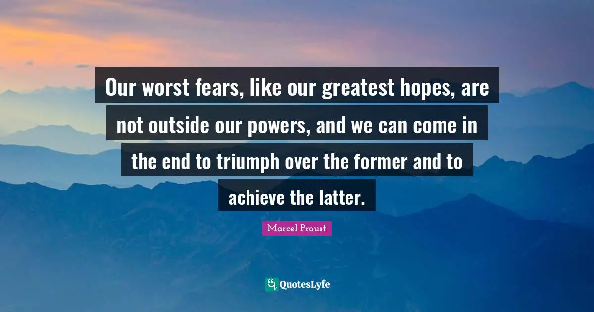 Our worst fears, like our greatest hopes, are not outside our powers, and we can come in the end to triumph over the former and to achieve the latter.
