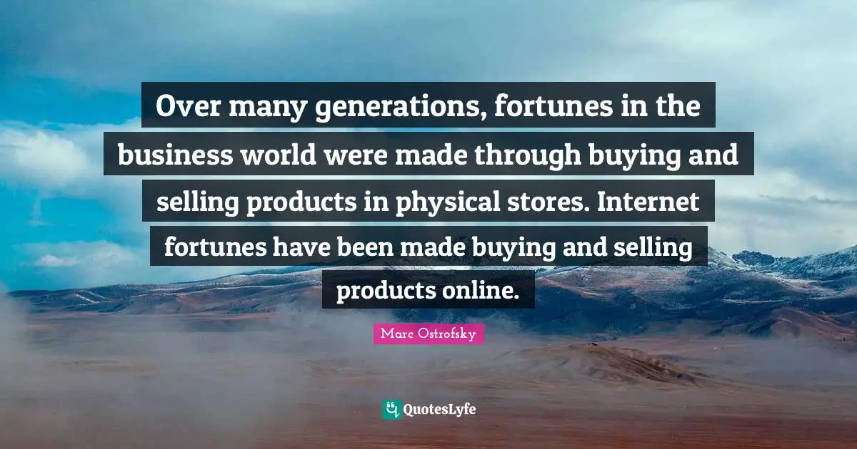 Marc Ostrofsky Quotes: "Over many generations, fortunes in the business world were made through buying and selling products in physical stores. Internet fortunes have been made buying and selling products online."