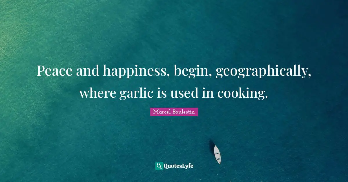 Peace and happiness, begin, geographically, where garlic is used in cooking.