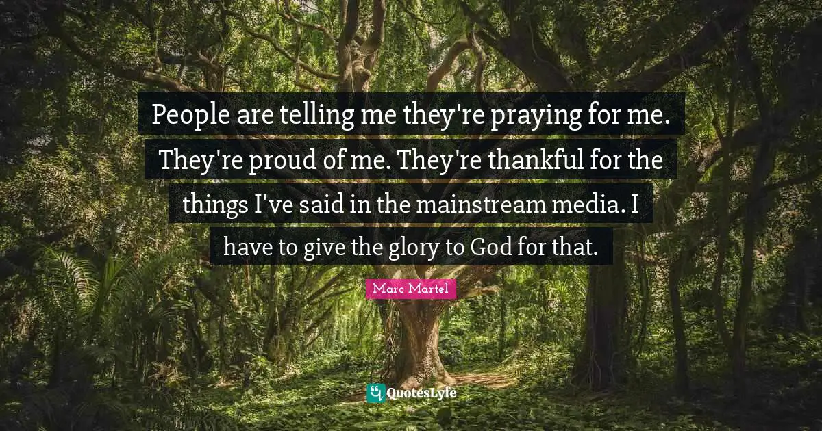People are telling me they're praying for me. They're proud of me. They're thankful for the things I've said in the mainstream media. I have to give the glory to God for that.