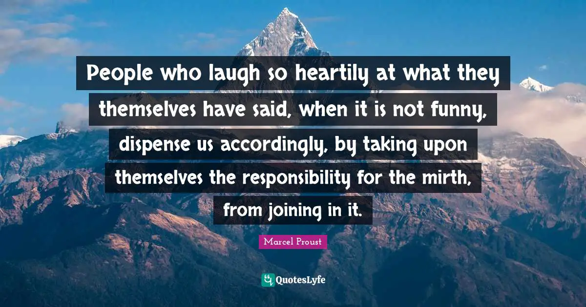 People who laugh so heartily at what they themselves have said, when it is not funny, dispense us accordingly, by taking upon themselves the responsibility for the mirth, from joining in it.