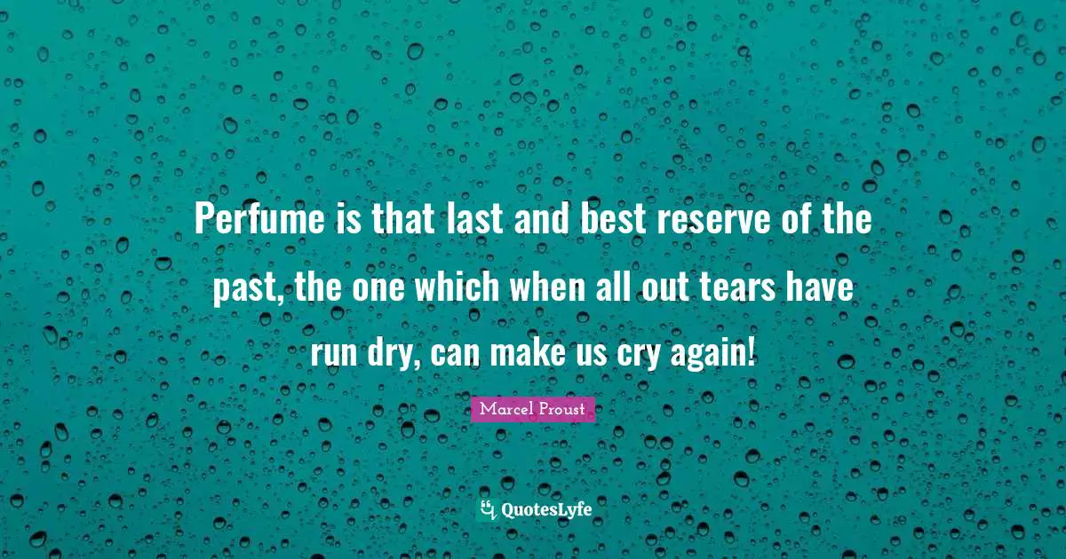Perfume is that last and best reserve of the past, the one which when all out tears have run dry, can make us cry again!