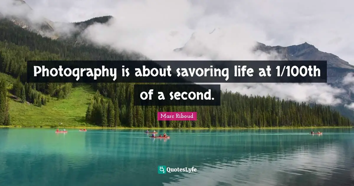 Photography is about savoring life at 1/100th of a second.
